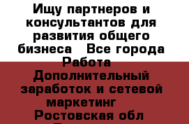 Ищу партнеров и консультантов для развития общего бизнеса - Все города Работа » Дополнительный заработок и сетевой маркетинг   . Ростовская обл.,Таганрог г.